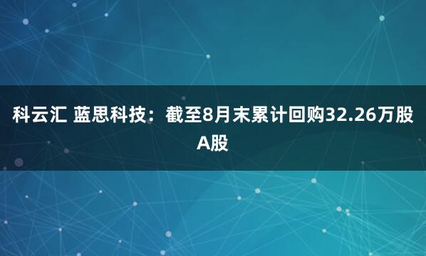 科云汇 蓝思科技：截至8月末累计回购32.26万股A股