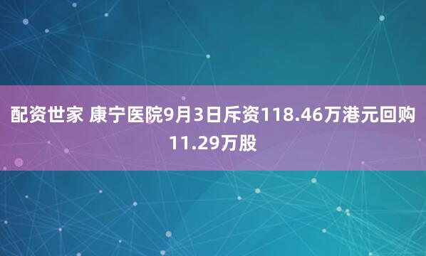 配资世家 康宁医院9月3日斥资118.46万港元回购11.29万股