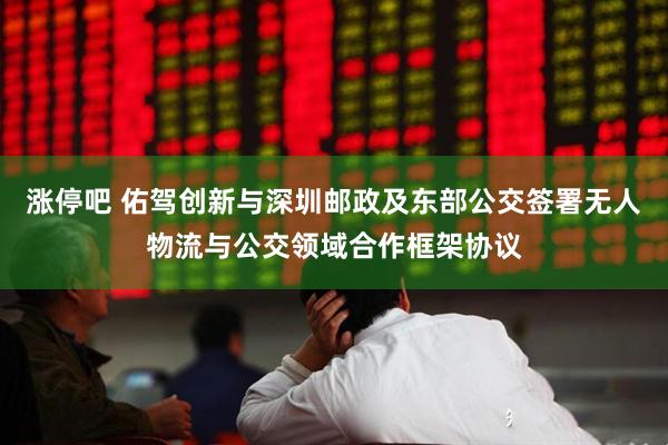 涨停吧 佑驾创新与深圳邮政及东部公交签署无人物流与公交领域合作框架协议