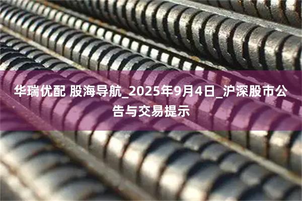华瑞优配 股海导航_2025年9月4日_沪深股市公告与交易提示