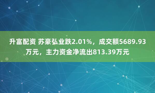 升富配资 苏豪弘业跌2.01%，成交额5689.93万元，主力资金净流出813.39万元