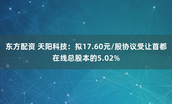 东方配资 天阳科技：拟17.60元/股协议受让首都在线总股本的5.02%