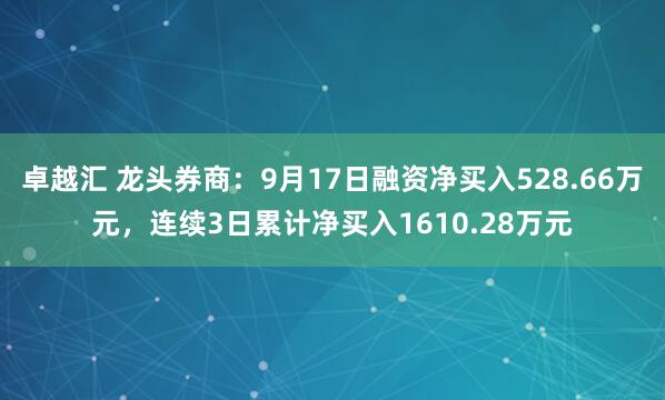 卓越汇 龙头券商：9月17日融资净买入528.66万元，连续3日累计净买入1610.28万元