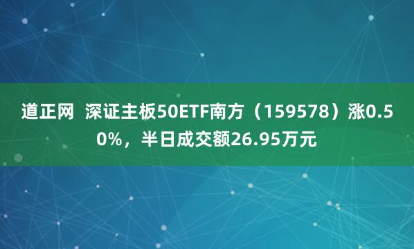 道正网  深证主板50ETF南方（159578）涨0.50%，半日成交额26.95万元