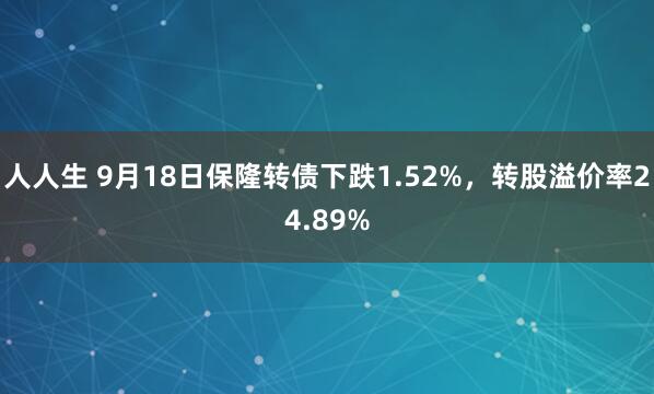 人人生 9月18日保隆转债下跌1.52%，转股溢价率24.89%