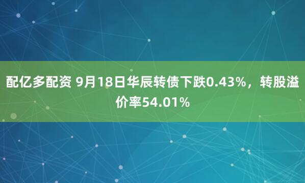配亿多配资 9月18日华辰转债下跌0.43%，转股溢价率54.01%