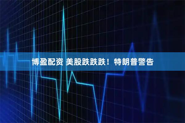 博盈配资 美股跌跌跌！特朗普警告