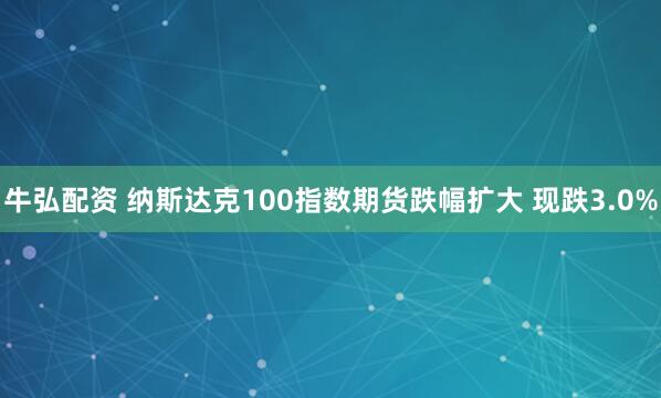 牛弘配资 纳斯达克100指数期货跌幅扩大 现跌3.0%