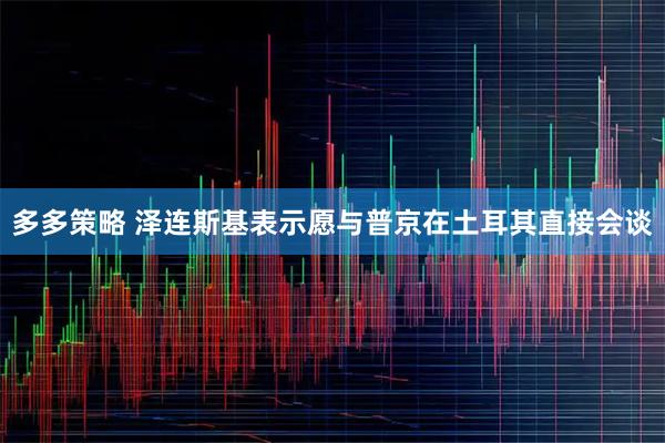 多多策略 泽连斯基表示愿与普京在土耳其直接会谈