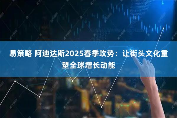 易策略 阿迪达斯2025春季攻势：让街头文化重塑全球增长动能