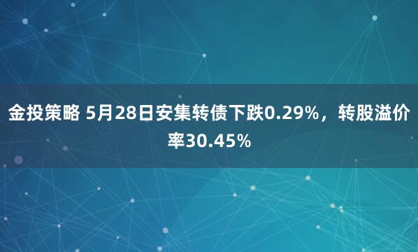 金投策略 5月28日安集转债下跌0.29%，转股溢价率30.45%