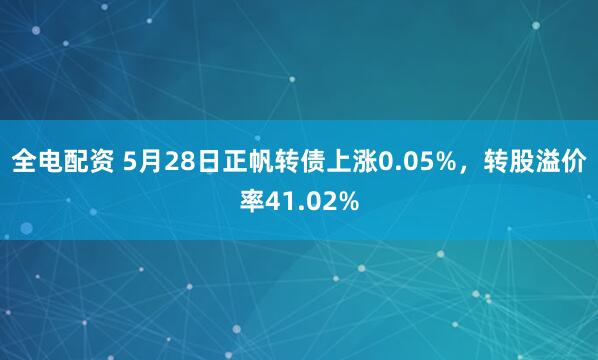 全电配资 5月28日正帆转债上涨0.05%，转股溢价率41.02%