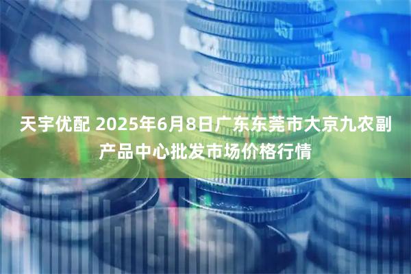 天宇优配 2025年6月8日广东东莞市大京九农副产品中心批发市场价格行情