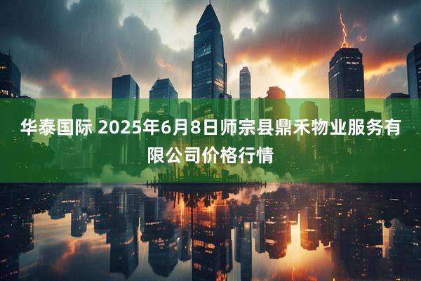 华泰国际 2025年6月8日师宗县鼎禾物业服务有限公司价格行情