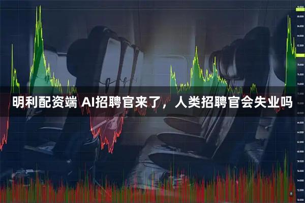 明利配资端 AI招聘官来了，人类招聘官会失业吗