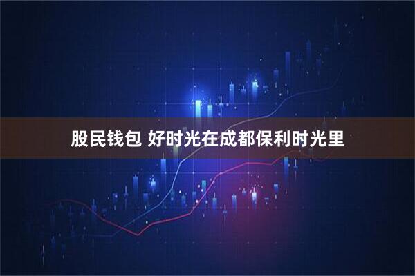股民钱包 好时光在成都保利时光里