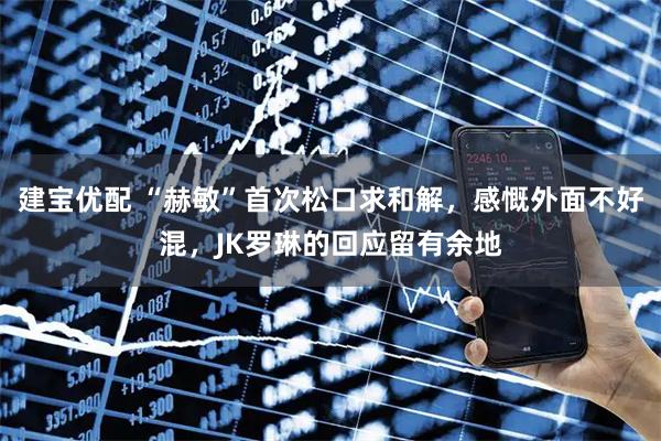 建宝优配 “赫敏”首次松口求和解，感慨外面不好混，JK罗琳的回应留有余地