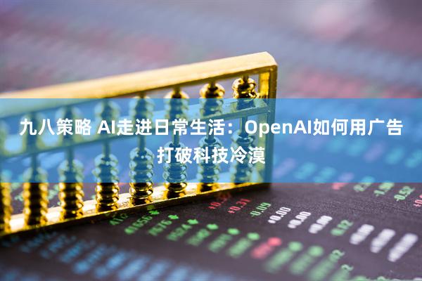 九八策略 AI走进日常生活：OpenAI如何用广告打破科技冷漠