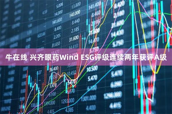 牛在线 兴齐眼药Wind ESG评级连续两年获评A级