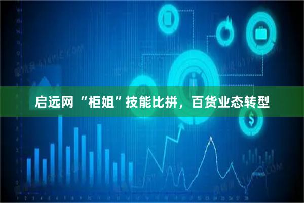启远网 “柜姐”技能比拼，百货业态转型
