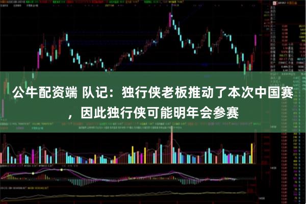 公牛配资端 队记：独行侠老板推动了本次中国赛，因此独行侠可能明年会参赛