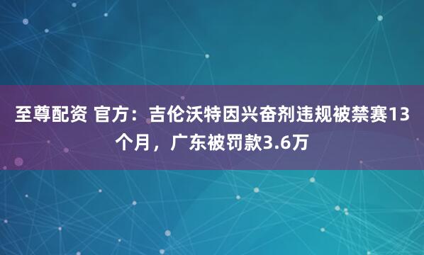 至尊配资 官方：吉伦沃特因兴奋剂违规被禁赛13个月，广东被罚款3.6万