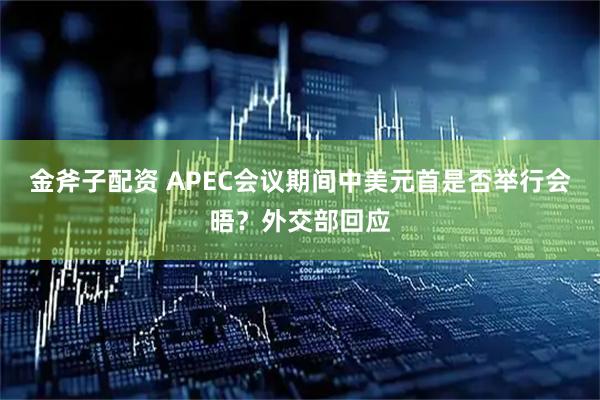金斧子配资 APEC会议期间中美元首是否举行会晤？外交部回应