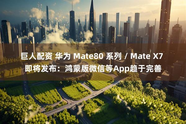 巨人配资 华为 Mate80 系列 / Mate X7 即将发布：鸿蒙版微信等App趋于完善