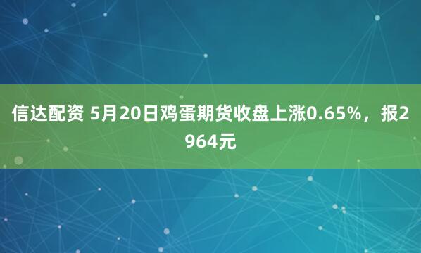 信达配资 5月20日鸡蛋期货收盘上涨0.65%，报2964元