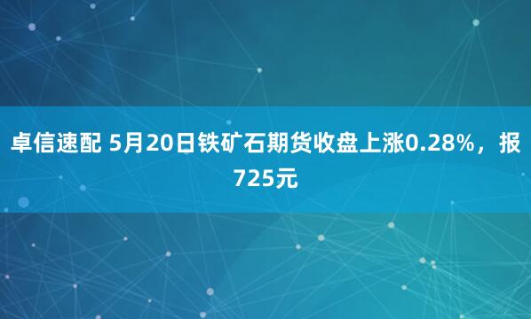 卓信速配 5月20日铁矿石期货收盘上涨0.28%，报725元