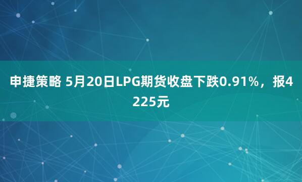申捷策略 5月20日LPG期货收盘下跌0.91%，报4225元