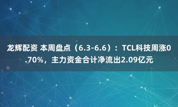 龙辉配资 本周盘点（6.3-6.6）：TCL科技周涨0.70%，主力资金合计净流出2.09亿元