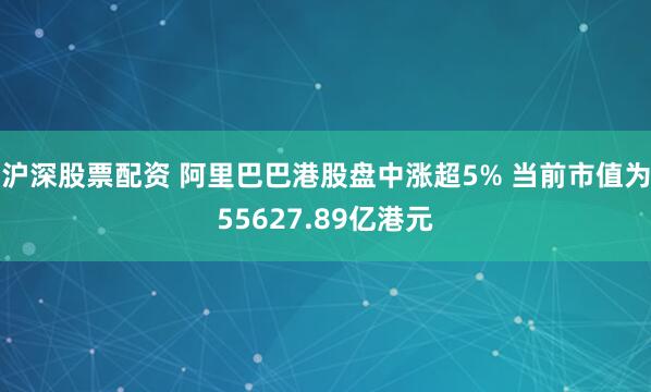 沪深股票配资 阿里巴巴港股盘中涨超5% 当前市值为55627.89亿港元
