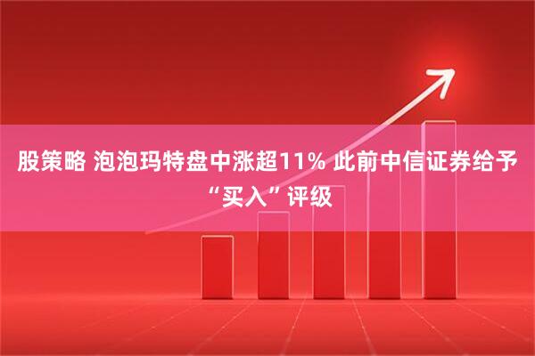 股策略 泡泡玛特盘中涨超11% 此前中信证券给予“买入”评级