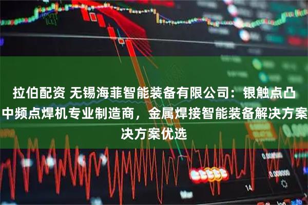 拉伯配资 无锡海菲智能装备有限公司：银触点凸点铜中频点焊机专业制造商，金属焊接智能装备解决方案优选