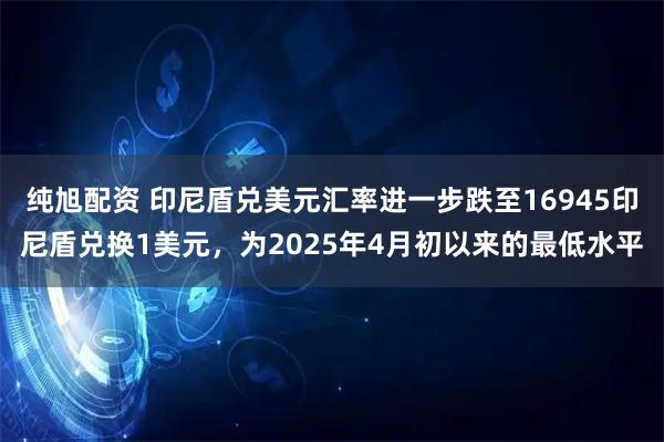 纯旭配资 印尼盾兑美元汇率进一步跌至16945印尼盾兑换1美元，为2025年4月初以来的最低水平
