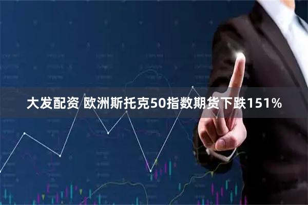 大发配资 欧洲斯托克50指数期货下跌151%