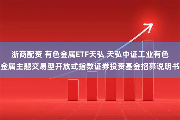 浙商配资 有色金属ETF天弘 天弘中证工业有色金属主题交易型开放式指数证券投资基金招募说明书
