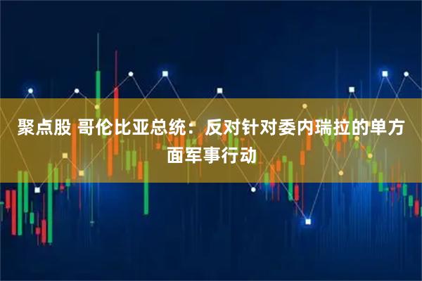 聚点股 哥伦比亚总统：反对针对委内瑞拉的单方面军事行动
