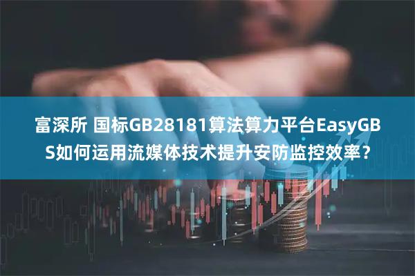 富深所 国标GB28181算法算力平台EasyGBS如何运用流媒体技术提升安防监控效率？