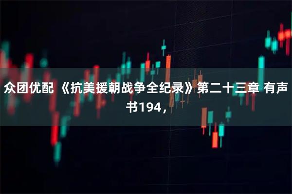 众团优配 《抗美援朝战争全纪录》第二十三章 有声书194，