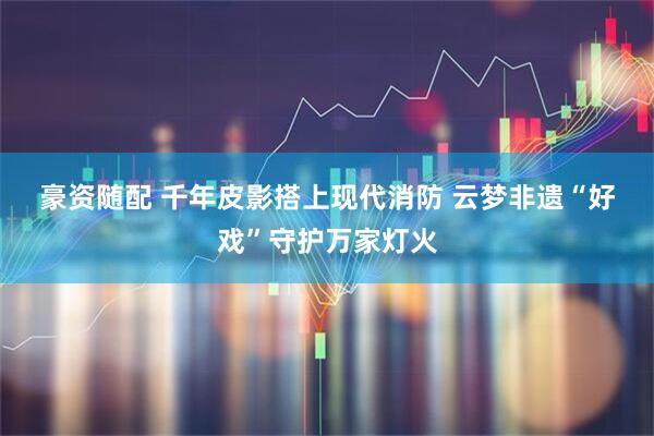 豪资随配 千年皮影搭上现代消防 云梦非遗“好戏”守护万家灯火