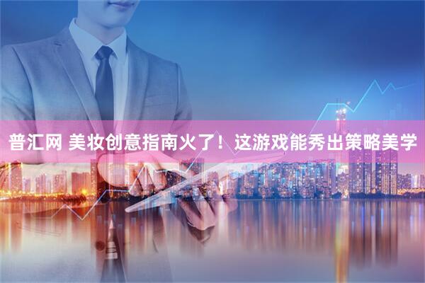 普汇网 美妆创意指南火了！这游戏能秀出策略美学
