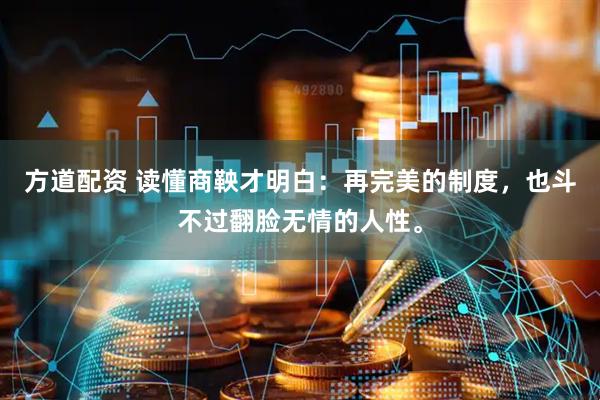 方道配资 读懂商鞅才明白：再完美的制度，也斗不过翻脸无情的人性。