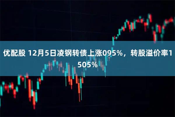 优配股 12月5日凌钢转债上涨095%，转股溢价率1505%