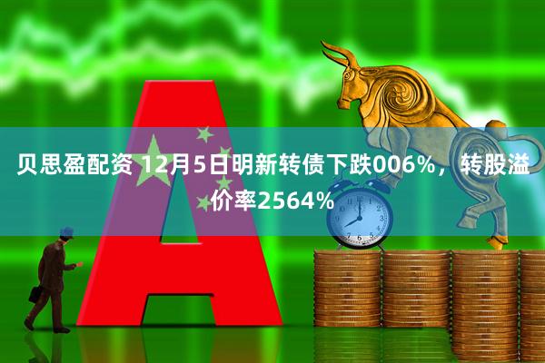 贝思盈配资 12月5日明新转债下跌006%，转股溢价率2564%
