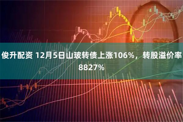 俊升配资 12月5日山玻转债上涨106%，转股溢价率8827%