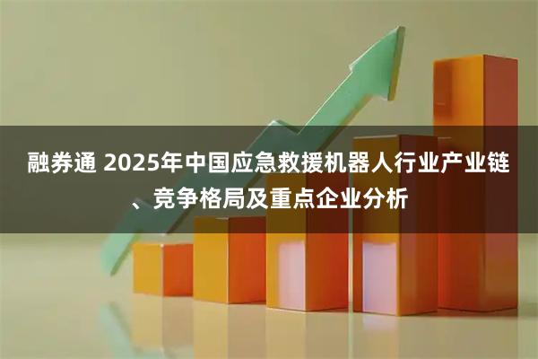 融券通 2025年中国应急救援机器人行业产业链、竞争格局及重点企业分析