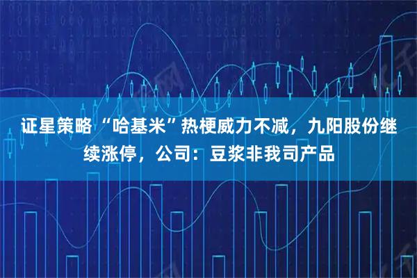 证星策略 “哈基米”热梗威力不减，九阳股份继续涨停，公司：豆浆非我司产品