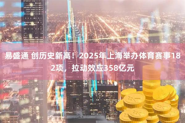 易盛通 创历史新高！2025年上海举办体育赛事182项，拉动效应358亿元